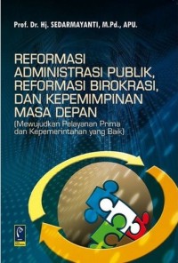 Image of Reformasi Administrasi Publik, Reformasi Birokrasi, Dan Kepemmimpinan Masa Depan (Mewujudkan Pelayanan Prima dan Kepemerintahan yang Baik)